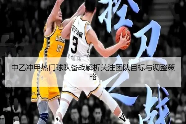 中乙冲甲热门球队备战解析关注团队目标与调整策略
